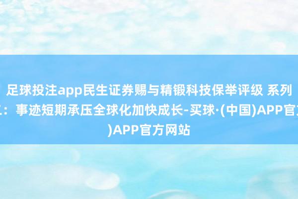 足球投注app民生证券赐与精锻科技保举评级 系列点评二：事迹短期承压全球化加快成长-买球·(中国)APP官方网站