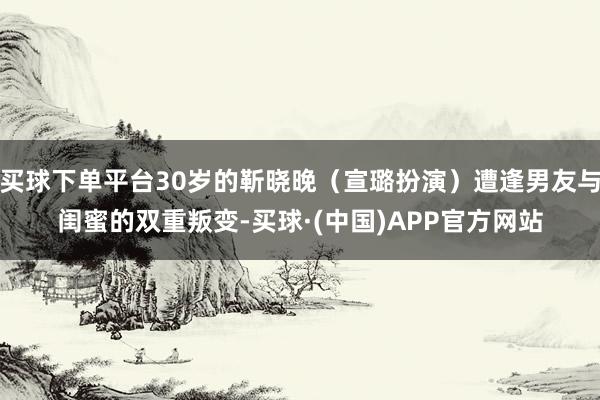 买球下单平台30岁的靳晓晚（宣璐扮演）遭逢男友与闺蜜的双重叛变-买球·(中国)APP官方网站