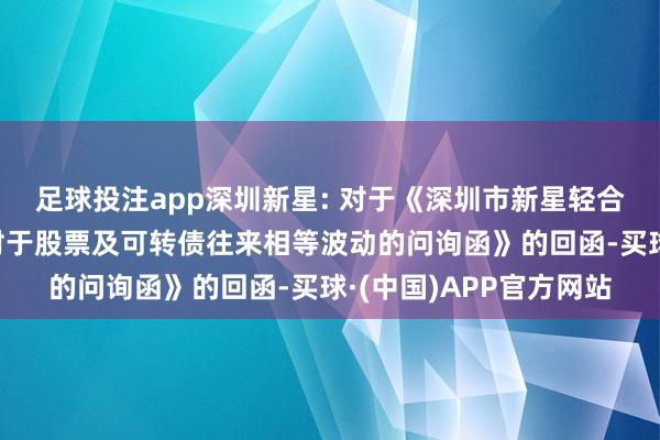 足球投注app深圳新星: 对于《深圳市新星轻合金材料股份有限公司对于股票及可转债往来相等波动的问询函》的回函-买球·(中国)APP官方网站