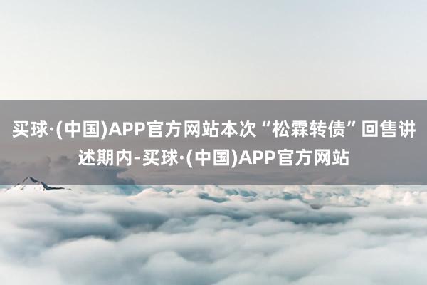 买球·(中国)APP官方网站本次“松霖转债”回售讲述期内-买球·(中国)APP官方网站