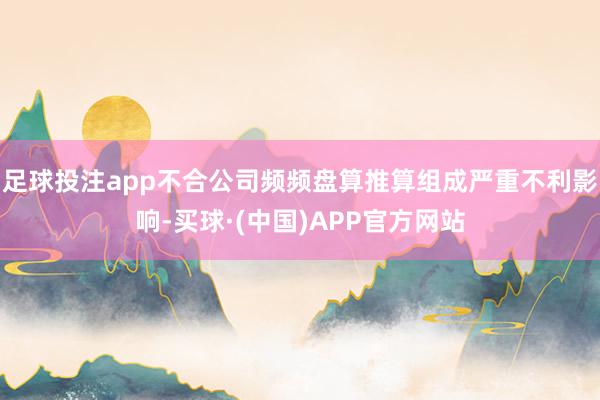 足球投注app不合公司频频盘算推算组成严重不利影响-买球·(中国)APP官方网站