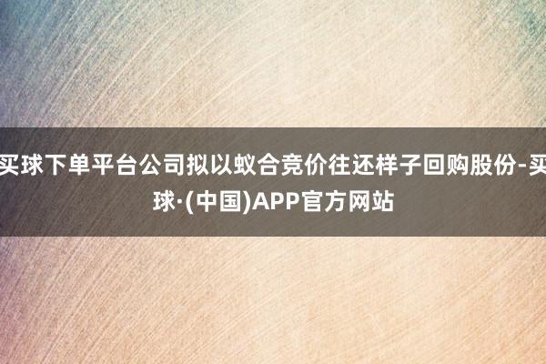 买球下单平台公司拟以蚁合竞价往还样子回购股份-买球·(中国)APP官方网站