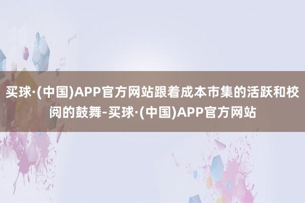 买球·(中国)APP官方网站跟着成本市集的活跃和校阅的鼓舞-买球·(中国)APP官方网站