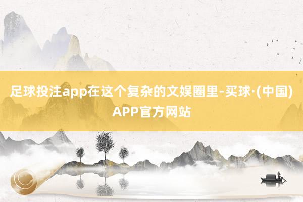 足球投注app在这个复杂的文娱圈里-买球·(中国)APP官方网站