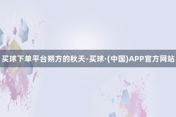 买球下单平台朔方的秋天-买球·(中国)APP官方网站