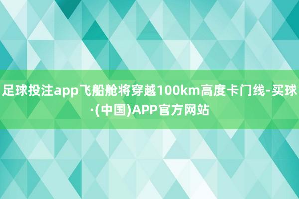 足球投注app飞船舱将穿越100km高度卡门线-买球·(中国)APP官方网站