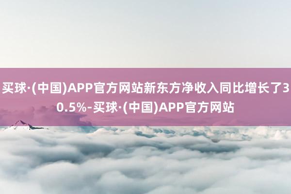 买球·(中国)APP官方网站新东方净收入同比增长了30.5%-买球·(中国)APP官方网站