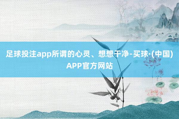 足球投注app所谓的心灵、想想干净-买球·(中国)APP官方网站