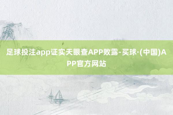 足球投注app证实天眼查APP败露-买球·(中国)APP官方网站