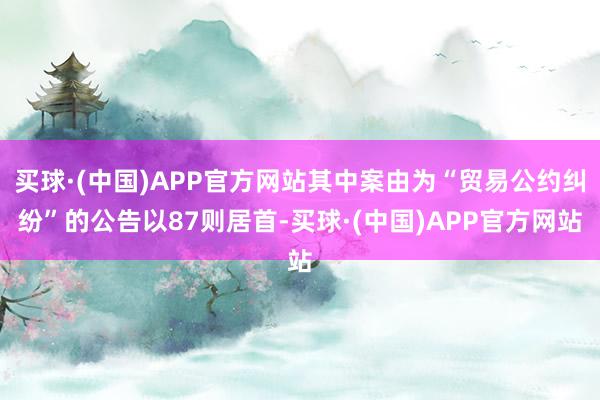 买球·(中国)APP官方网站其中案由为“贸易公约纠纷”的公告以87则居首-买球·(中国)APP官方网站