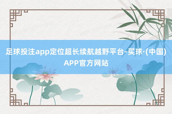 足球投注app定位超长续航越野平台-买球·(中国)APP官方网站