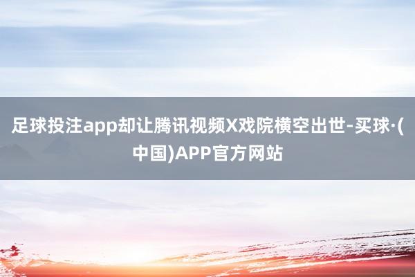 足球投注app却让腾讯视频X戏院横空出世-买球·(中国)APP官方网站