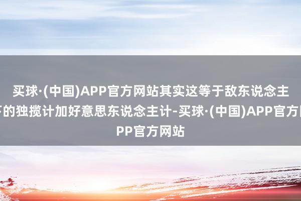 买球·(中国)APP官方网站其实这等于敌东说念主设下的独揽计加好意思东说念主计-买球·(中国)APP官方网站