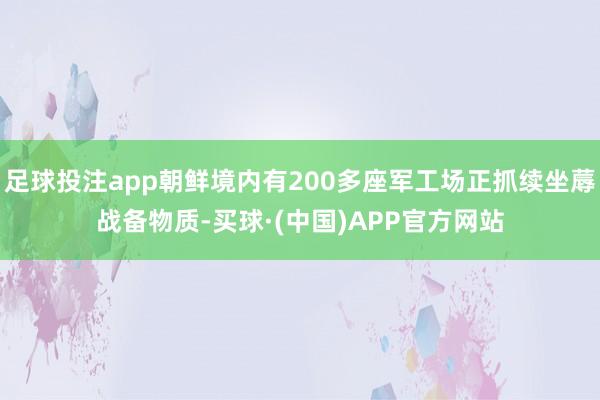 足球投注app朝鲜境内有200多座军工场正抓续坐蓐战备物质-买球·(中国)APP官方网站