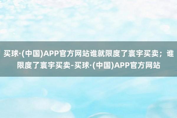 买球·(中国)APP官方网站谁就限度了寰宇买卖；谁限度了寰宇买卖-买球·(中国)APP官方网站