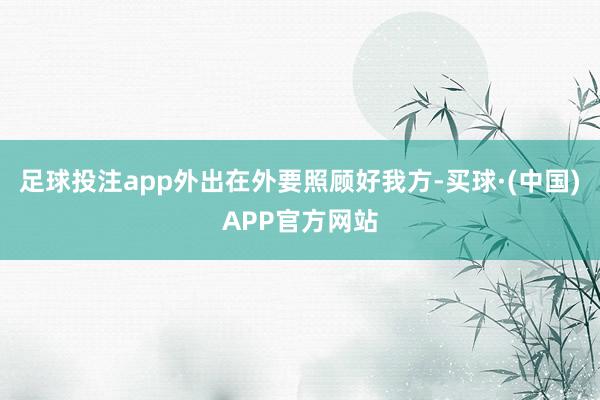 足球投注app外出在外要照顾好我方-买球·(中国)APP官方网站