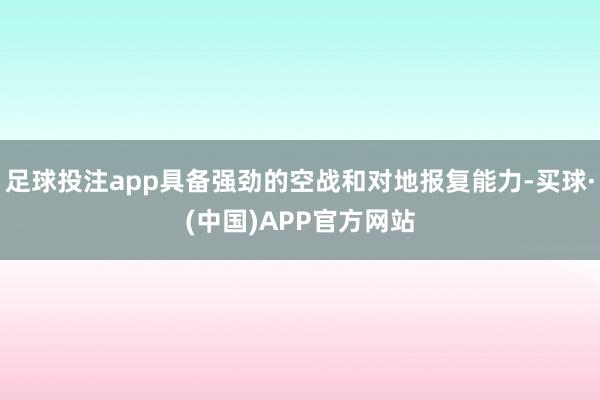 足球投注app具备强劲的空战和对地报复能力-买球·(中国)APP官方网站