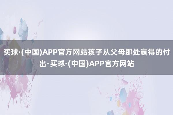 买球·(中国)APP官方网站孩子从父母那处赢得的付出-买球·(中国)APP官方网站