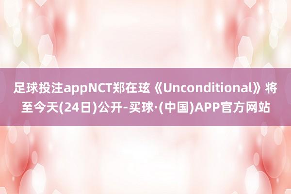 足球投注appNCT郑在玹《Unconditional》将至今天(24日)公开-买球·(中国)APP官方网站