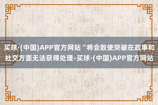 买球·(中国)APP官方网站“将会致使突破在政事和社交方面无法获得处理-买球·(中国)APP官方网站