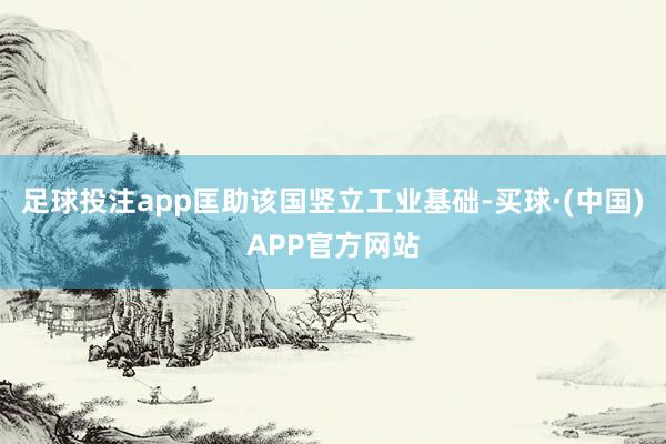 足球投注app匡助该国竖立工业基础-买球·(中国)APP官方网站