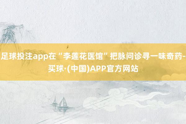 足球投注app在“李莲花医馆”把脉问诊寻一味奇药-买球·(中国)APP官方网站