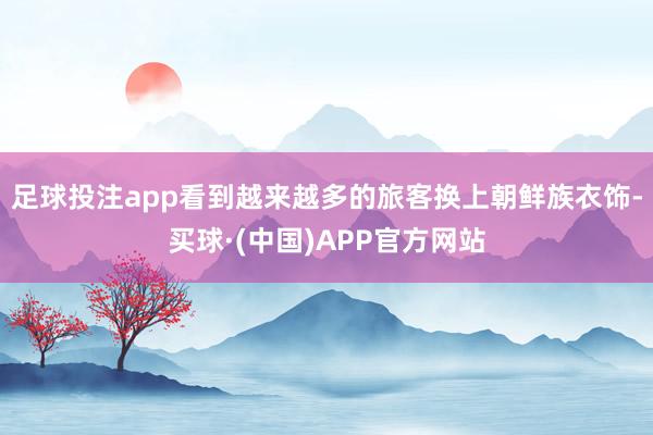 足球投注app看到越来越多的旅客换上朝鲜族衣饰-买球·(中国)APP官方网站