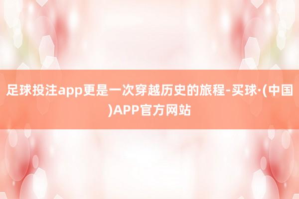 足球投注app更是一次穿越历史的旅程-买球·(中国)APP官方网站