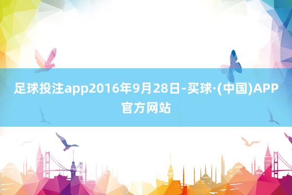 足球投注app2016年9月28日-买球·(中国)APP官方网站