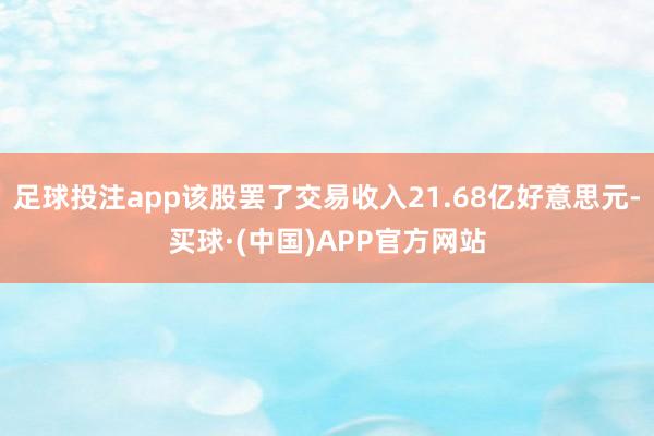 足球投注app该股罢了交易收入21.68亿好意思元-买球·(中国)APP官方网站