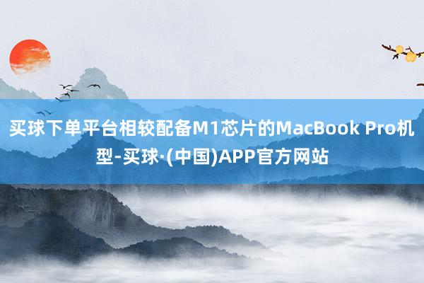 买球下单平台相较配备M1芯片的MacBook Pro机型-买球·(中国)APP官方网站