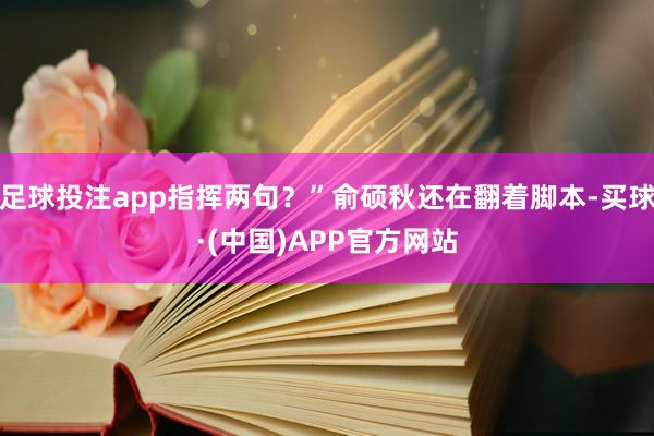 足球投注app指挥两句？”俞硕秋还在翻着脚本-买球·(中国)APP官方网站