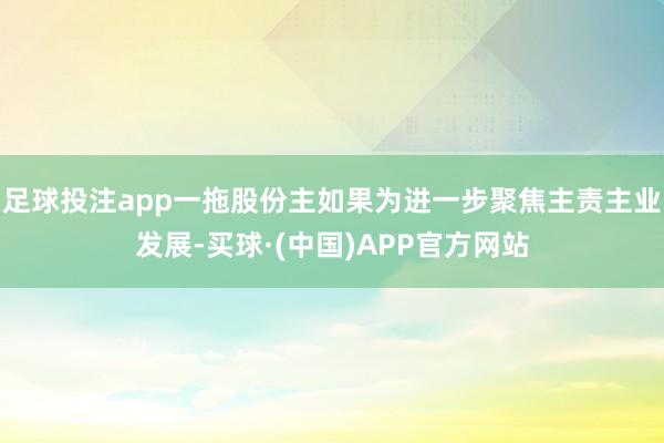 足球投注app一拖股份主如果为进一步聚焦主责主业发展-买球·(中国)APP官方网站