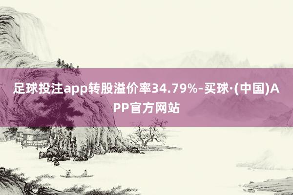 足球投注app转股溢价率34.79%-买球·(中国)APP官方网站