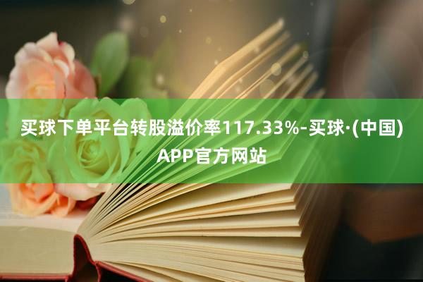 买球下单平台转股溢价率117.33%-买球·(中国)APP官方网站