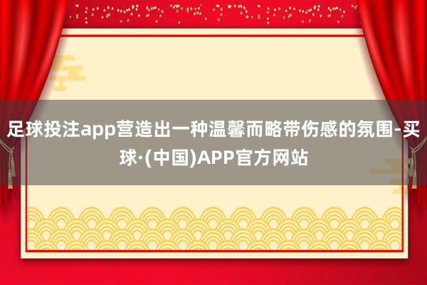 足球投注app营造出一种温馨而略带伤感的氛围-买球·(中国)APP官方网站