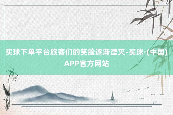 买球下单平台旅客们的笑脸逐渐湮灭-买球·(中国)APP官方网站