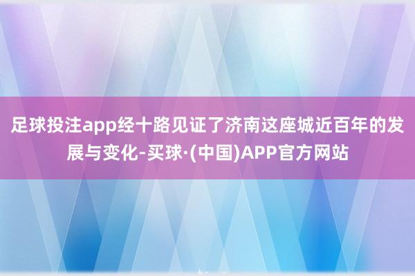 足球投注app　　经十路见证了济南这座城近百年的发展与变化-买球·(中国)APP官方网站