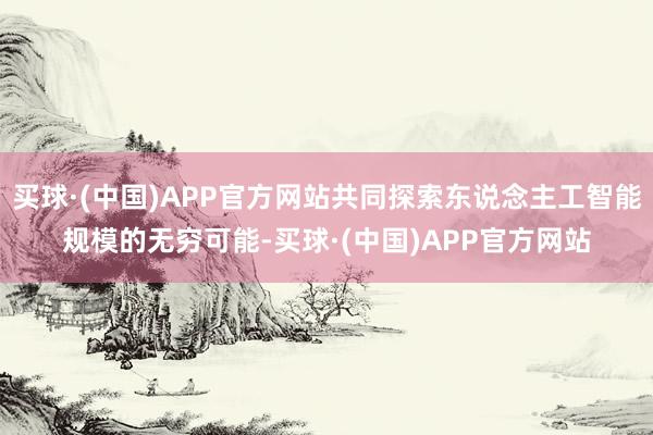 买球·(中国)APP官方网站共同探索东说念主工智能规模的无穷可能-买球·(中国)APP官方网站