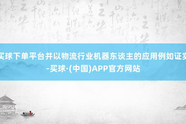 买球下单平台并以物流行业机器东谈主的应用例如证实-买球·(中国)APP官方网站