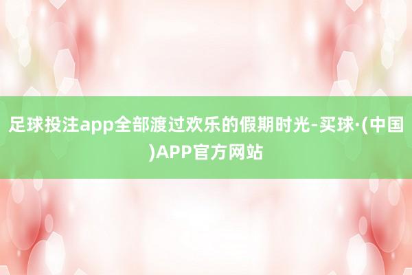 足球投注app全部渡过欢乐的假期时光-买球·(中国)APP官方网站