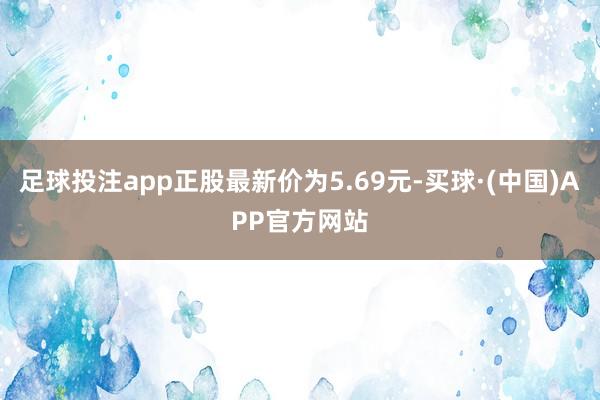 足球投注app正股最新价为5.69元-买球·(中国)APP官方网站