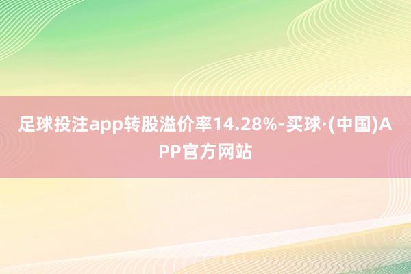 足球投注app转股溢价率14.28%-买球·(中国)APP官方网站