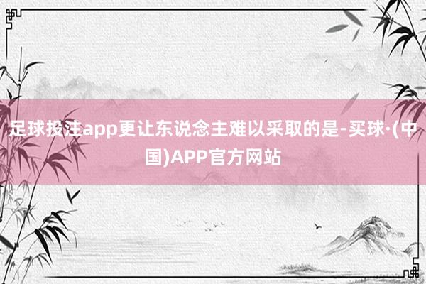 足球投注app更让东说念主难以采取的是-买球·(中国)APP官方网站