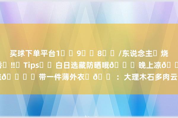 买球下单平台1️⃣9️⃣8️⃣/东说念主➕烧烤+音乐会+游园+夜晚灯光秀	‼️Tips⛅️白日选藏防晒哦🌃晚上凉🉑️带一件薄外衣	🏠：大理木石多肉云朵花圃-买球·(中国)APP官方网站