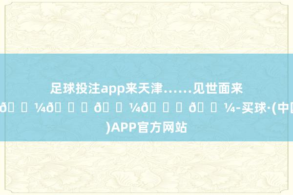 足球投注app来天津……见世面来了……👍🏼👍🏼👍🏼-买球·(中国)APP官方网站