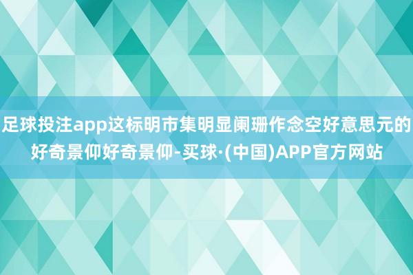 足球投注app这标明市集明显阑珊作念空好意思元的好奇景仰好奇景仰-买球·(中国)APP官方网站