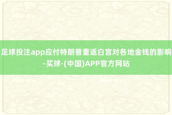 足球投注app应付特朗普重返白宫对各地金钱的影响-买球·(中国)APP官方网站