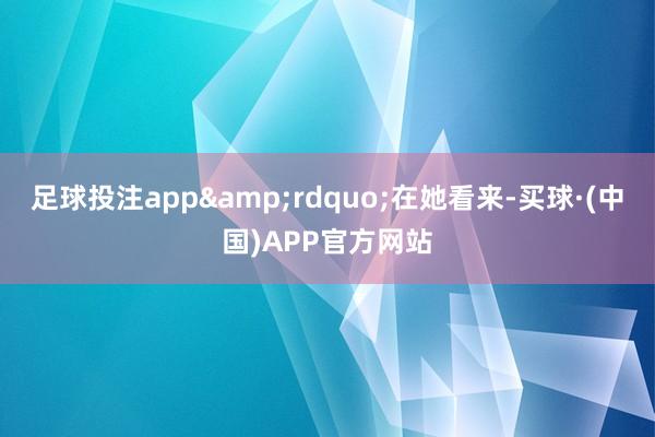 足球投注app&rdquo;在她看来-买球·(中国)APP官方网站