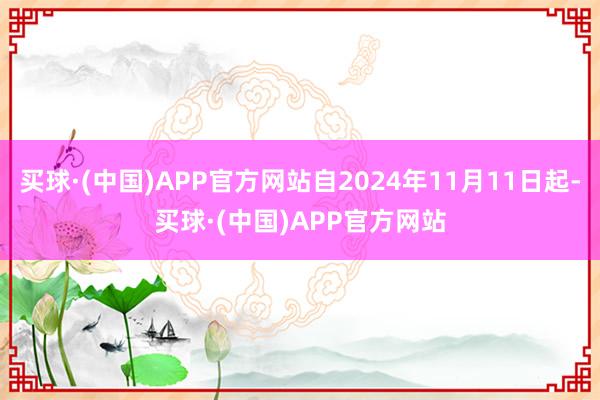 买球·(中国)APP官方网站自2024年11月11日起-买球·(中国)APP官方网站